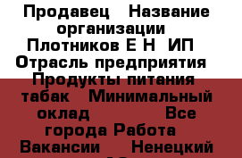 Продавец › Название организации ­ Плотников Е.Н, ИП › Отрасль предприятия ­ Продукты питания, табак › Минимальный оклад ­ 17 000 - Все города Работа » Вакансии   . Ненецкий АО